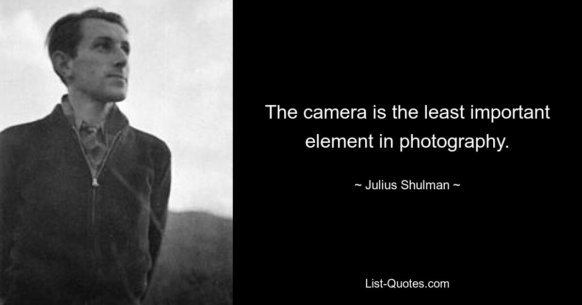 The camera is the least important element in photography. — © Julius Shulman