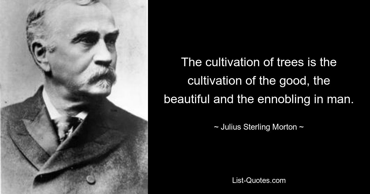 The cultivation of trees is the cultivation of the good, the beautiful and the ennobling in man. — © Julius Sterling Morton