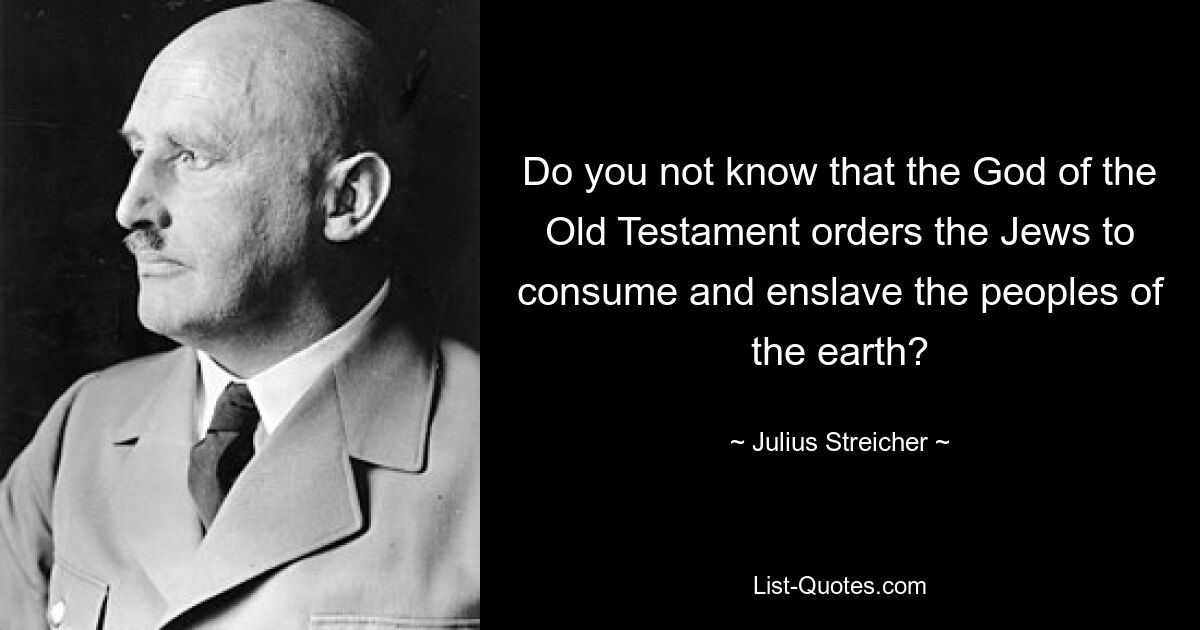 Do you not know that the God of the Old Testament orders the Jews to consume and enslave the peoples of the earth? — © Julius Streicher