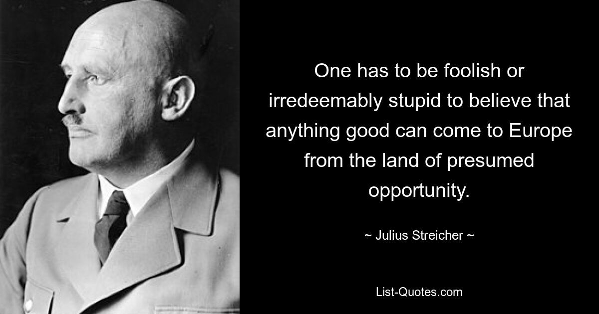 Надо быть глупым или непоправимо глупым, чтобы верить, что что-то хорошее может прийти в Европу из страны предполагаемых возможностей. — © Юлиус Штрейхер 
