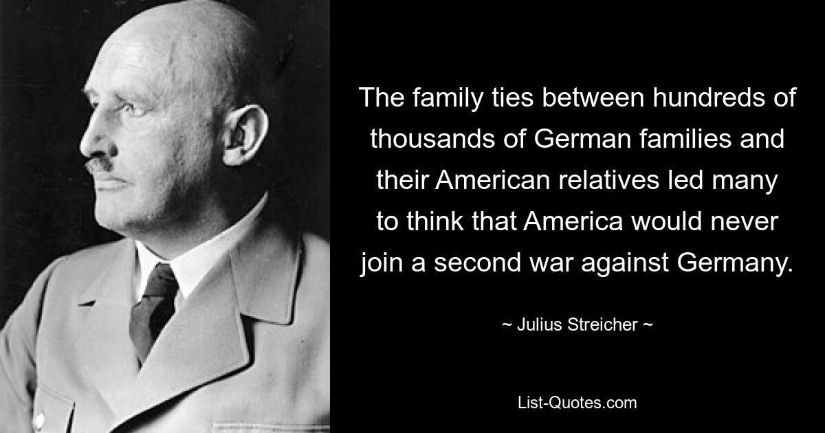 The family ties between hundreds of thousands of German families and their American relatives led many to think that America would never join a second war against Germany. — © Julius Streicher