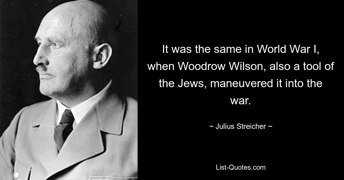 It was the same in World War I, when Woodrow Wilson, also a tool of the Jews, maneuvered it into the war. — © Julius Streicher