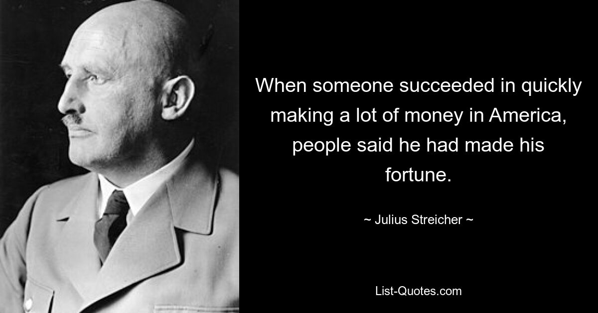 When someone succeeded in quickly making a lot of money in America, people said he had made his fortune. — © Julius Streicher