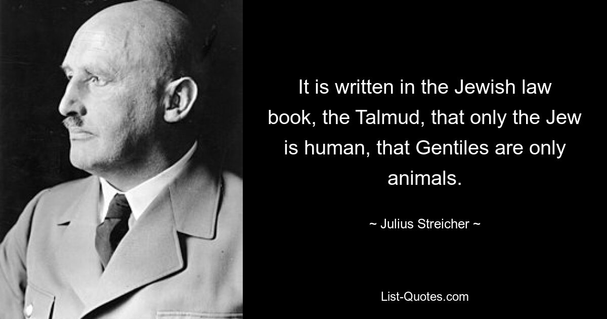 В книге еврейских законов Талмуде написано, что только еврей является человеком, а язычники — всего лишь животными. — © Юлиус Штрейхер 