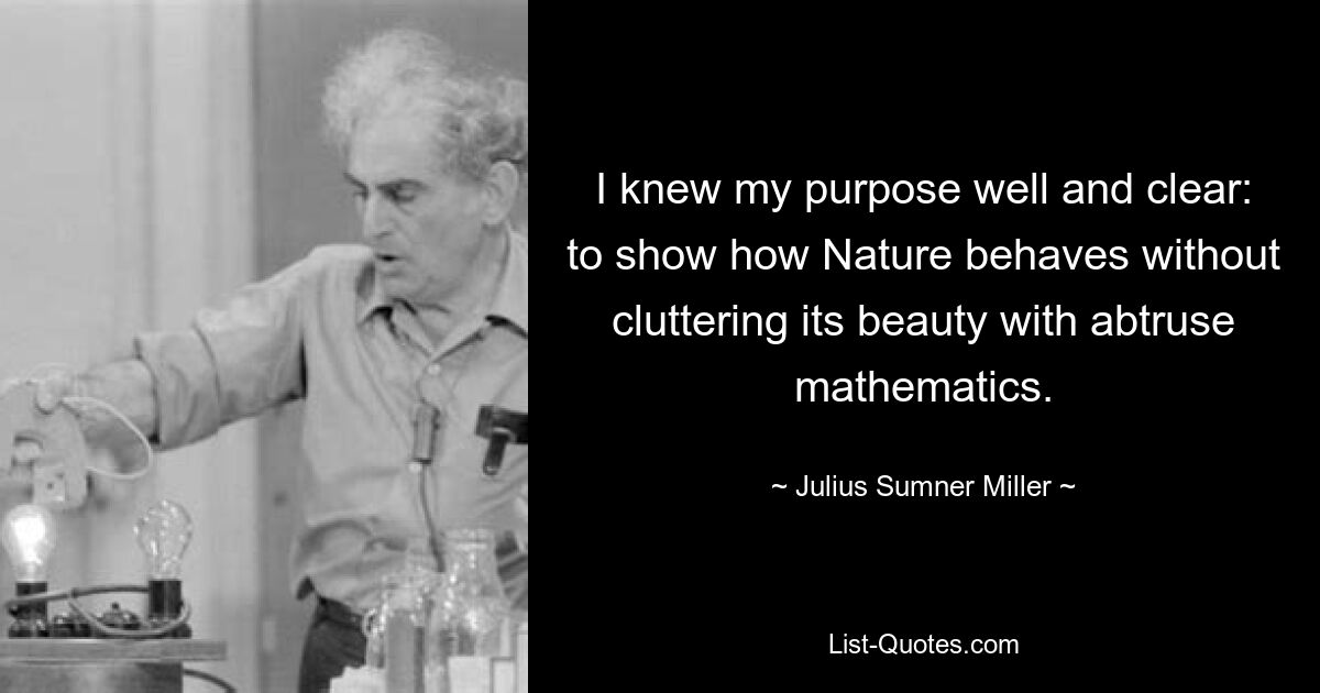 Ich kannte mein Ziel genau und klar: zu zeigen, wie sich die Natur verhält, ohne ihre Schönheit mit komplizierter Mathematik zu überladen. — © Julius Sumner Miller 