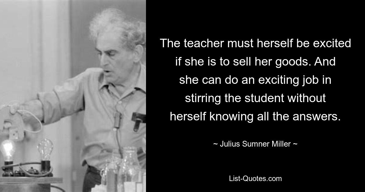 Учительница сама должна быть взволнована, если она собирается продавать свой товар. И она может проделать захватывающую работу по возбуждению ученика, даже не зная ответов на все вопросы. — © Джулиус Самнер Миллер 