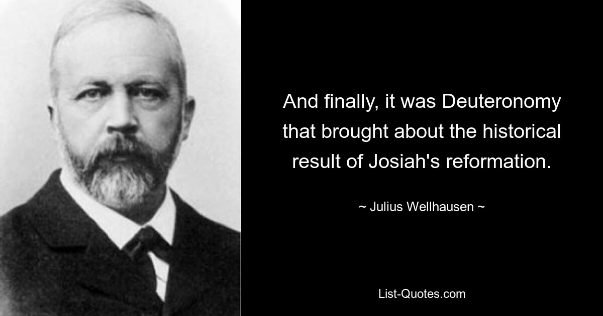 And finally, it was Deuteronomy that brought about the historical result of Josiah's reformation. — © Julius Wellhausen