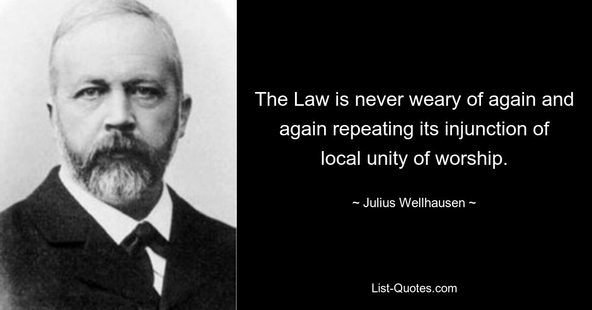 The Law is never weary of again and again repeating its injunction of local unity of worship. — © Julius Wellhausen