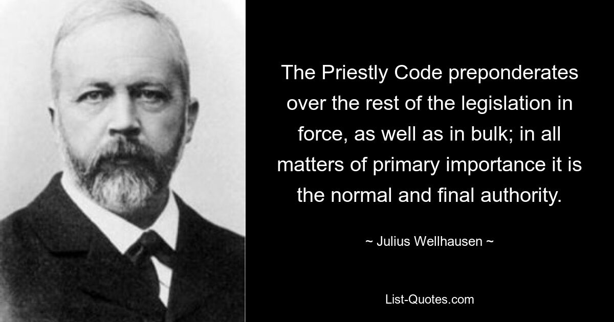 The Priestly Code preponderates over the rest of the legislation in force, as well as in bulk; in all matters of primary importance it is the normal and final authority. — © Julius Wellhausen