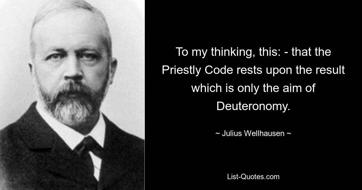 To my thinking, this: - that the Priestly Code rests upon the result which is only the aim of Deuteronomy. — © Julius Wellhausen