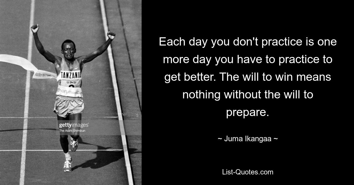 Each day you don't practice is one more day you have to practice to get better. The will to win means nothing without the will to prepare. — © Juma Ikangaa