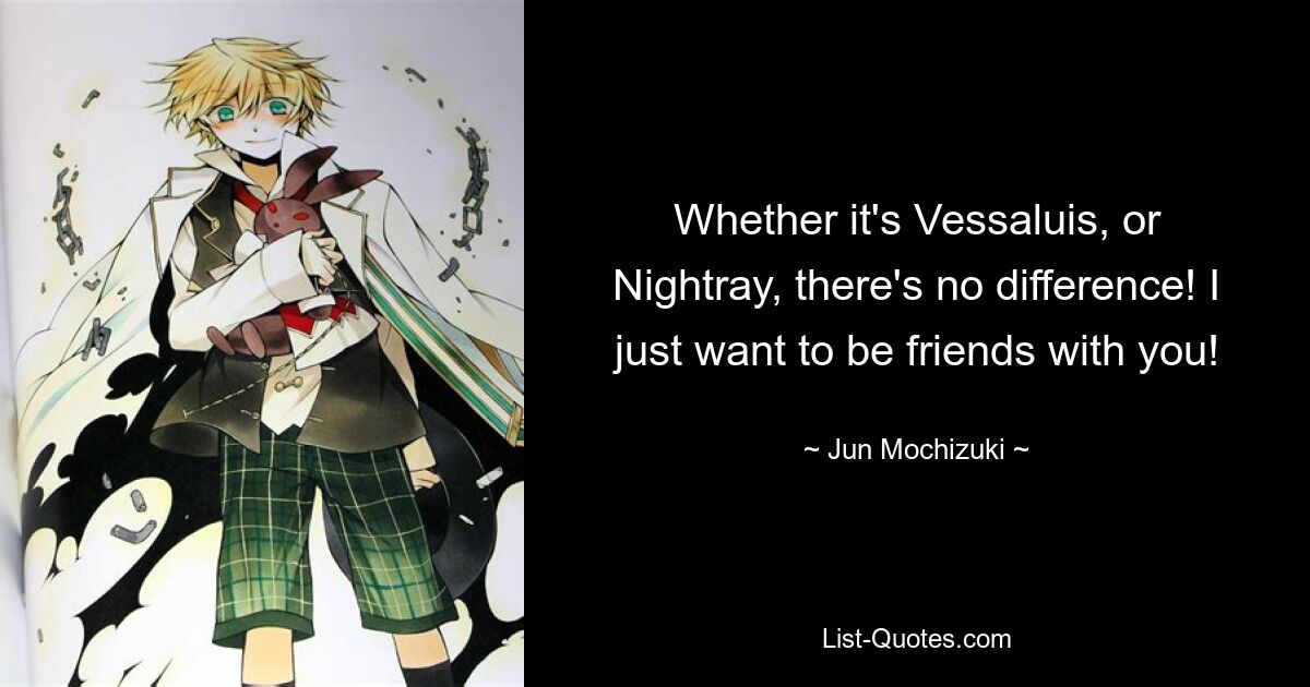 Whether it's Vessaluis, or Nightray, there's no difference! I just want to be friends with you! — © Jun Mochizuki