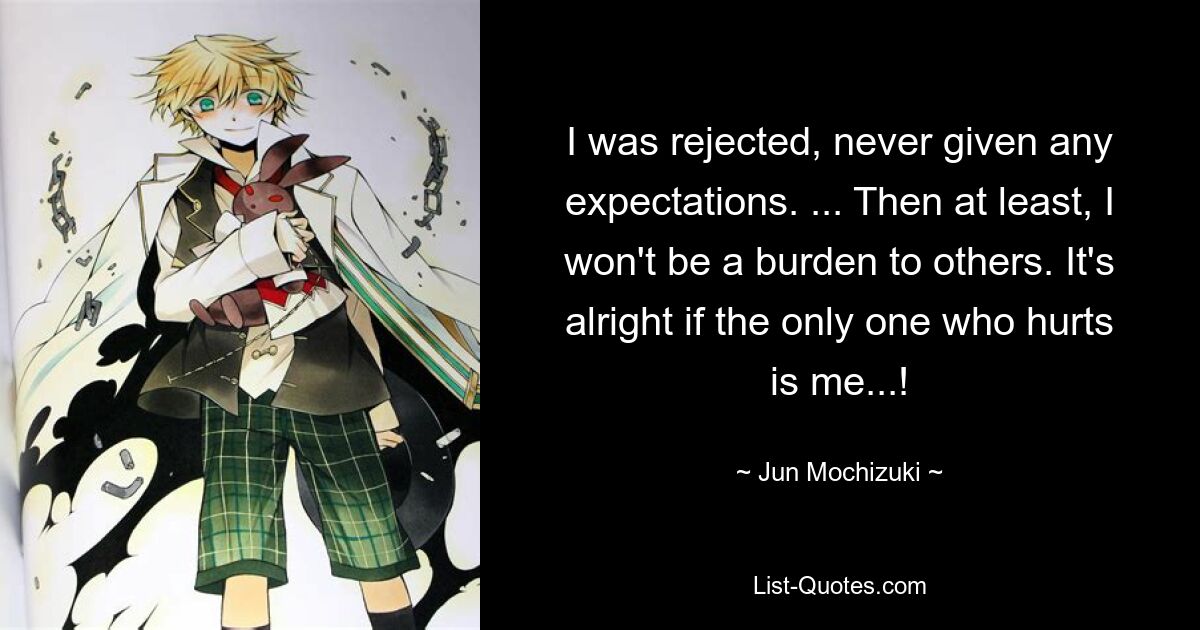 I was rejected, never given any expectations. ... Then at least, I won't be a burden to others. It's alright if the only one who hurts is me...! — © Jun Mochizuki