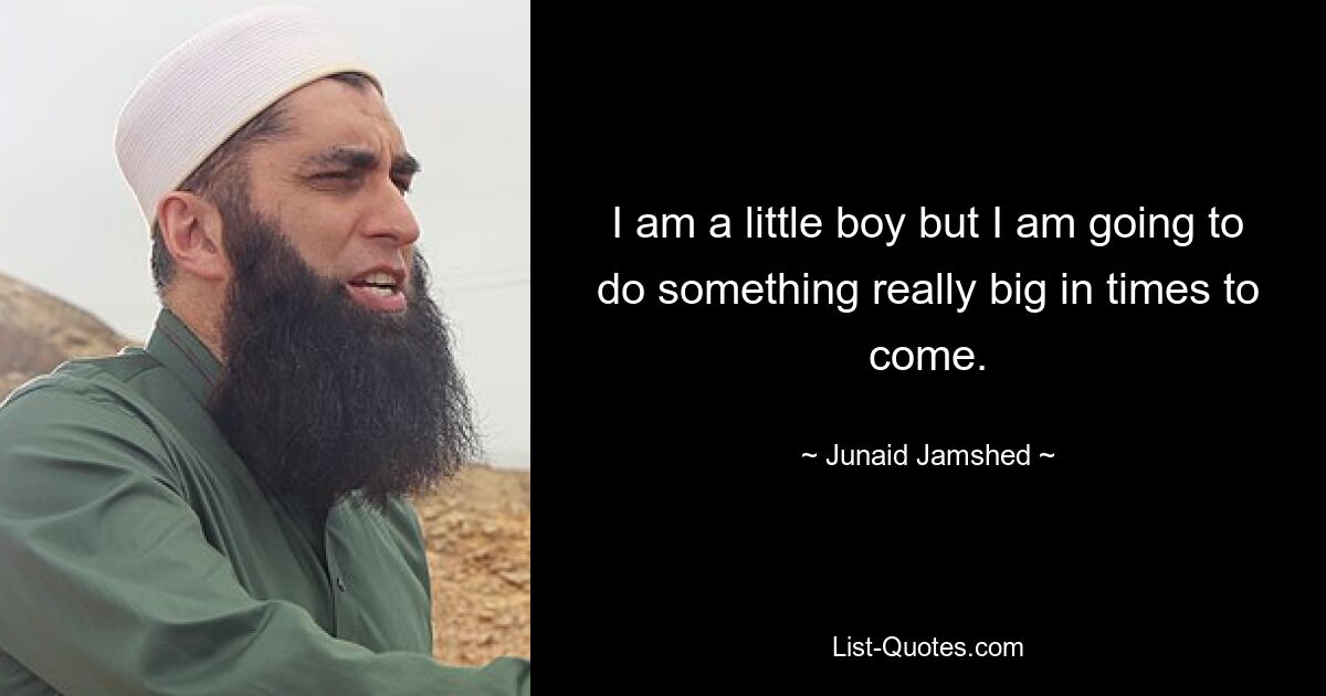 I am a little boy but I am going to do something really big in times to come. — © Junaid Jamshed