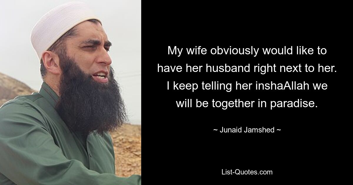 My wife obviously would like to have her husband right next to her. I keep telling her inshaAllah we will be together in paradise. — © Junaid Jamshed