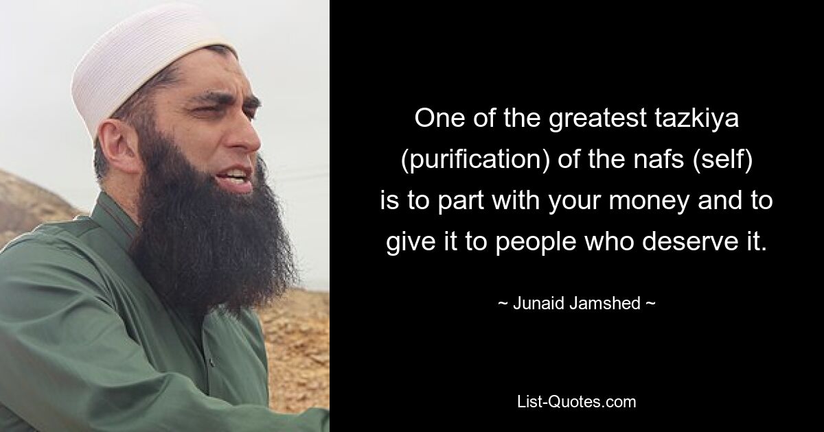 One of the greatest tazkiya (purification) of the nafs (self) is to part with your money and to give it to people who deserve it. — © Junaid Jamshed