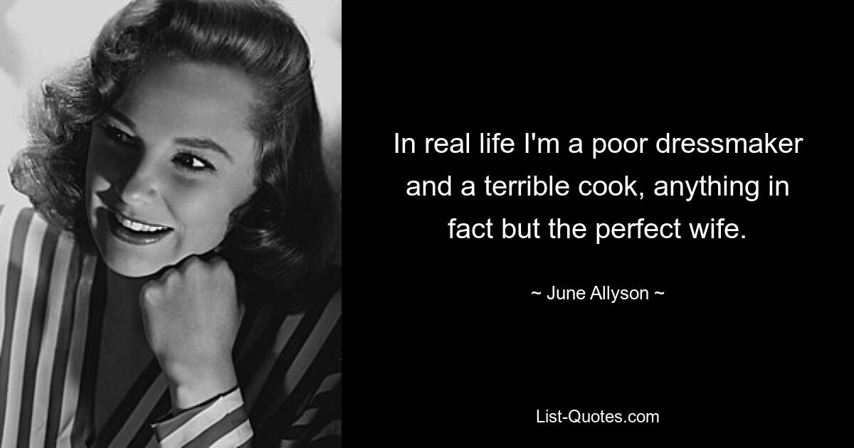 In real life I'm a poor dressmaker and a terrible cook, anything in fact but the perfect wife. — © June Allyson