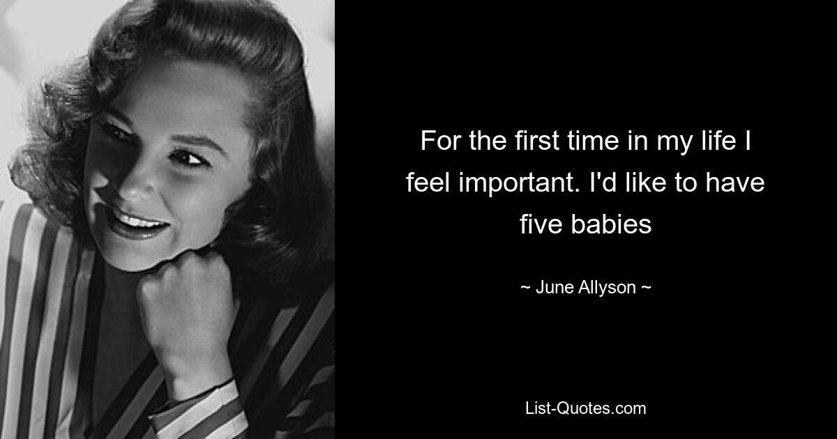 For the first time in my life I feel important. I'd like to have five babies — © June Allyson