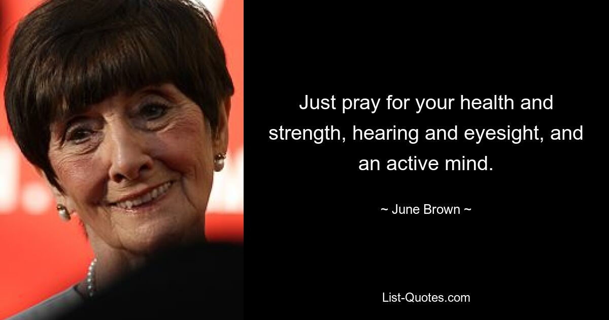 Just pray for your health and strength, hearing and eyesight, and an active mind. — © June Brown