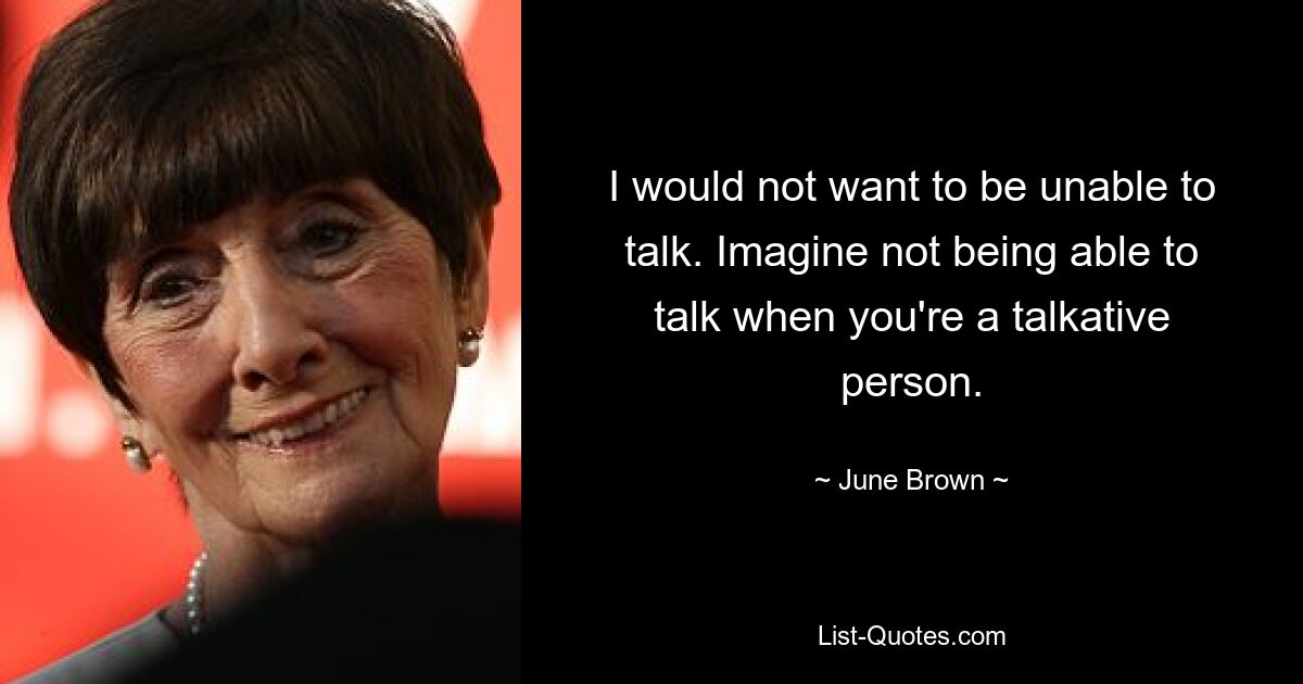 I would not want to be unable to talk. Imagine not being able to talk when you're a talkative person. — © June Brown