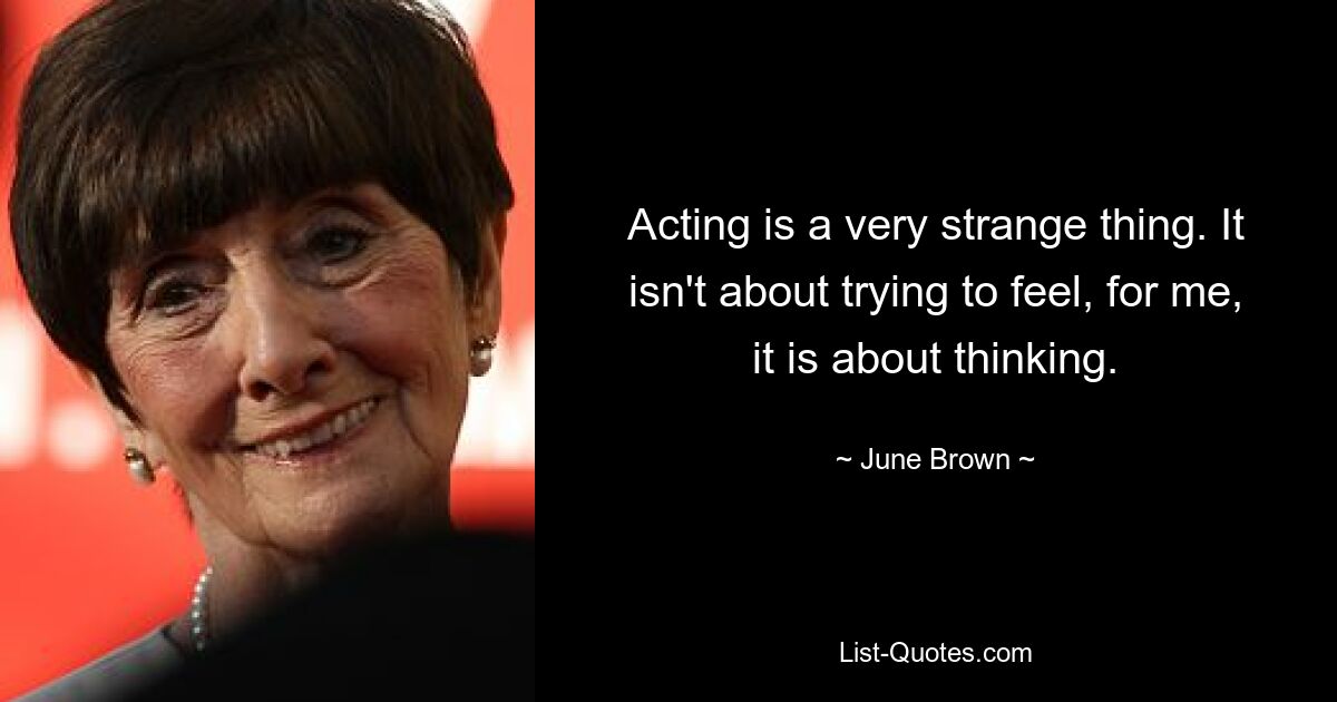 Acting is a very strange thing. It isn't about trying to feel, for me, it is about thinking. — © June Brown