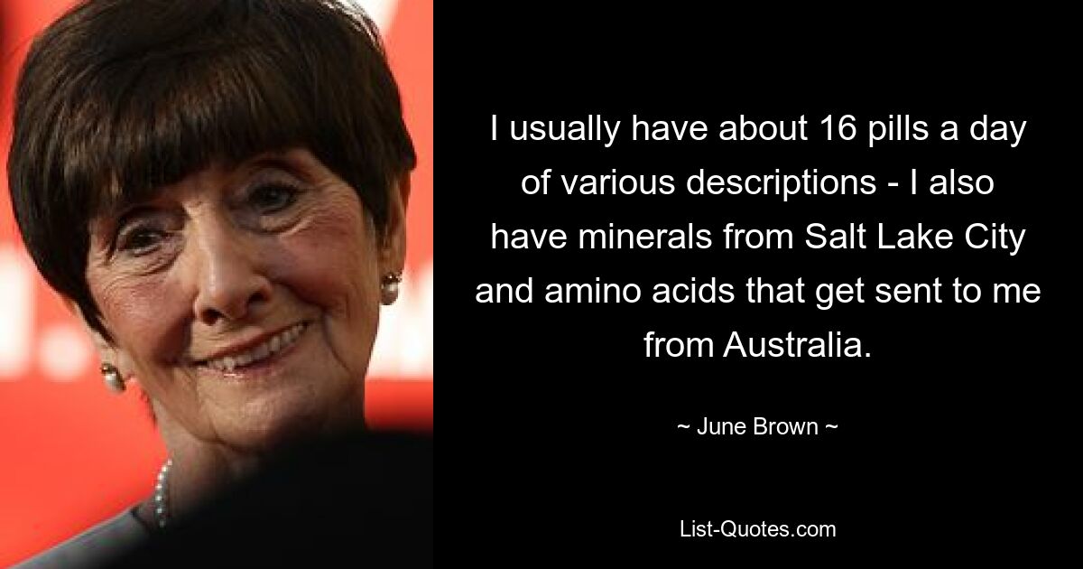 I usually have about 16 pills a day of various descriptions - I also have minerals from Salt Lake City and amino acids that get sent to me from Australia. — © June Brown