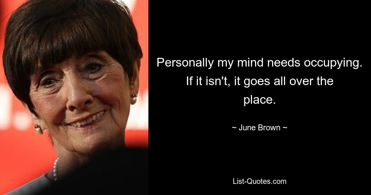 Personally my mind needs occupying. If it isn't, it goes all over the place. — © June Brown