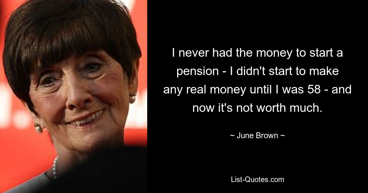 I never had the money to start a pension - I didn't start to make any real money until I was 58 - and now it's not worth much. — © June Brown