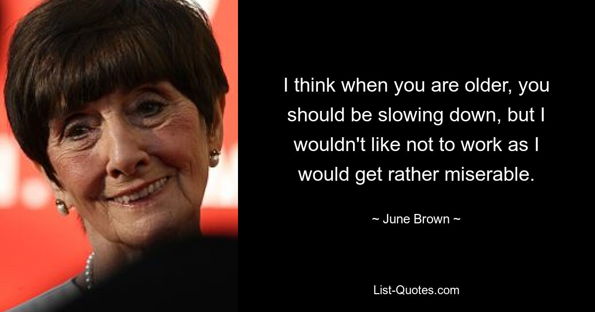 I think when you are older, you should be slowing down, but I wouldn't like not to work as I would get rather miserable. — © June Brown