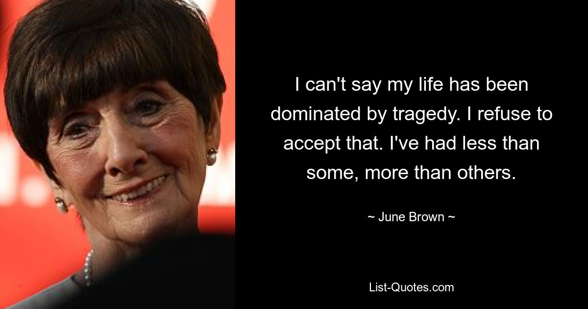 I can't say my life has been dominated by tragedy. I refuse to accept that. I've had less than some, more than others. — © June Brown