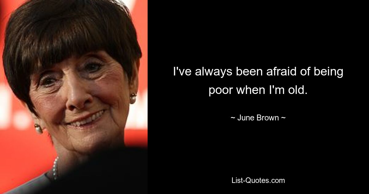 I've always been afraid of being poor when I'm old. — © June Brown