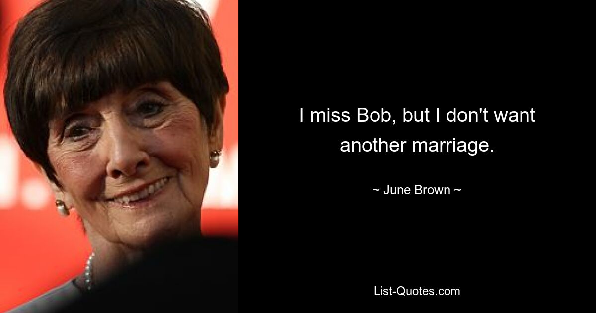 I miss Bob, but I don't want another marriage. — © June Brown