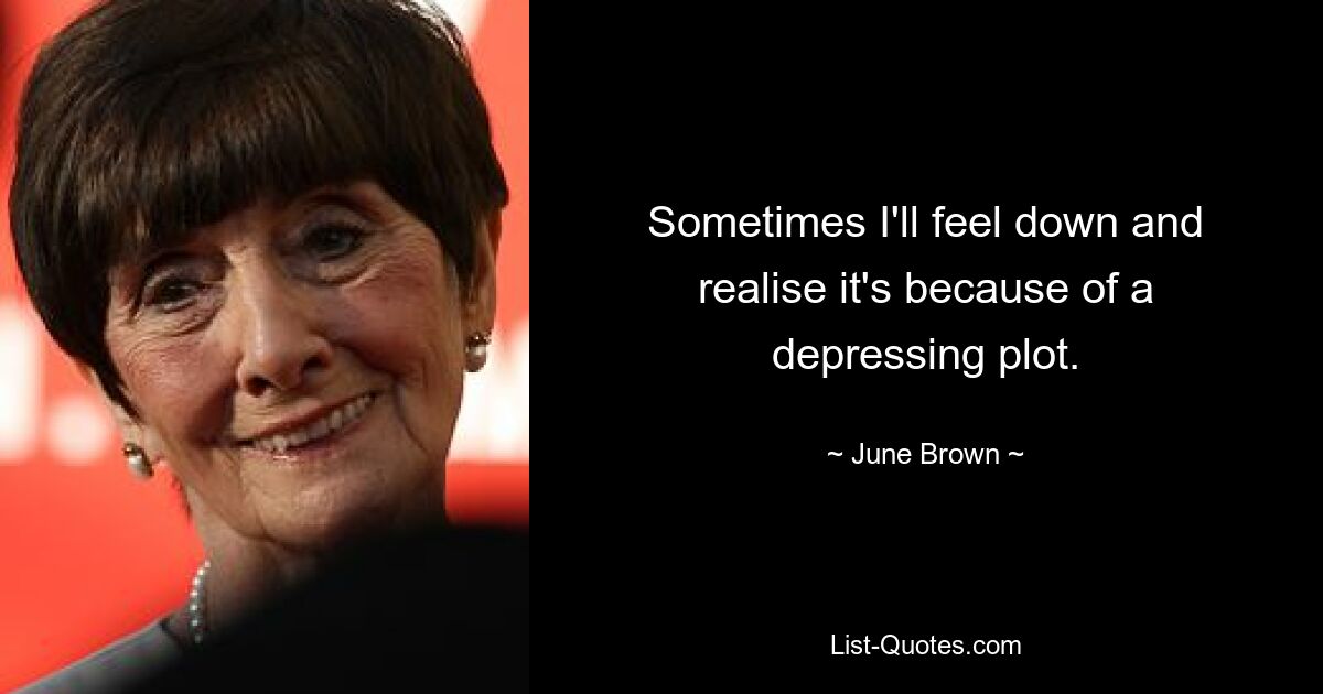 Sometimes I'll feel down and realise it's because of a depressing plot. — © June Brown