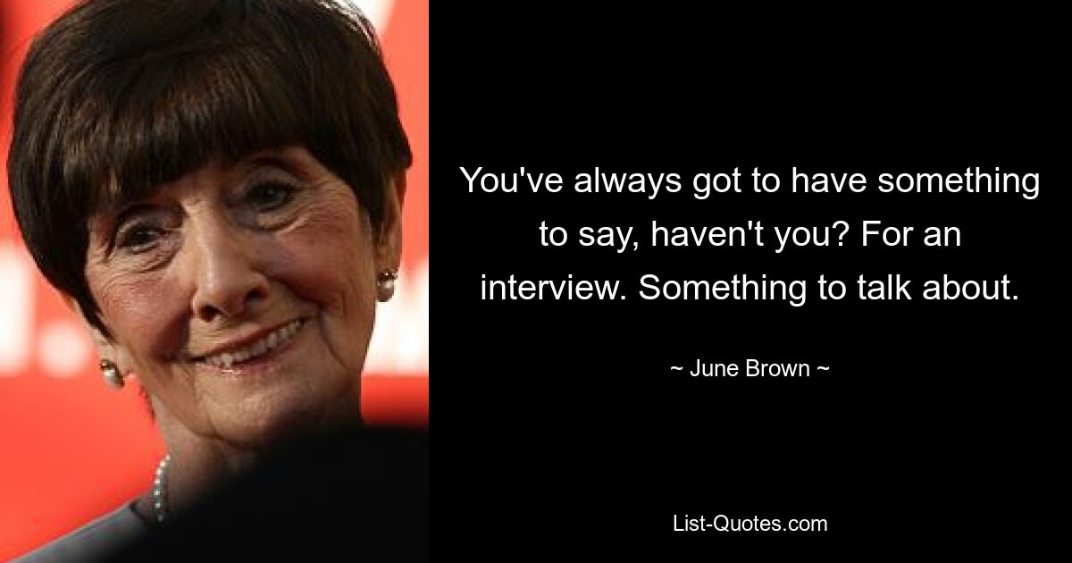 You've always got to have something to say, haven't you? For an interview. Something to talk about. — © June Brown