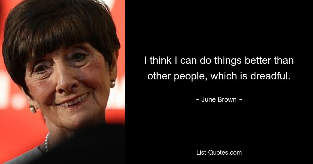 I think I can do things better than other people, which is dreadful. — © June Brown