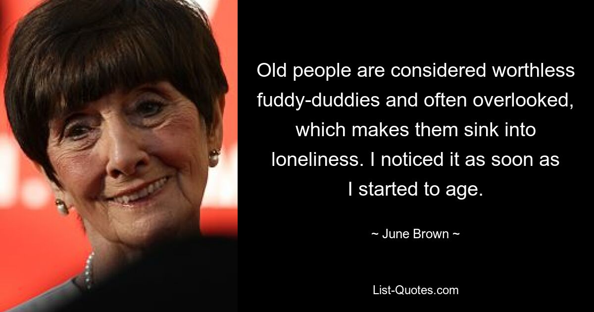 Old people are considered worthless fuddy-duddies and often overlooked, which makes them sink into loneliness. I noticed it as soon as I started to age. — © June Brown