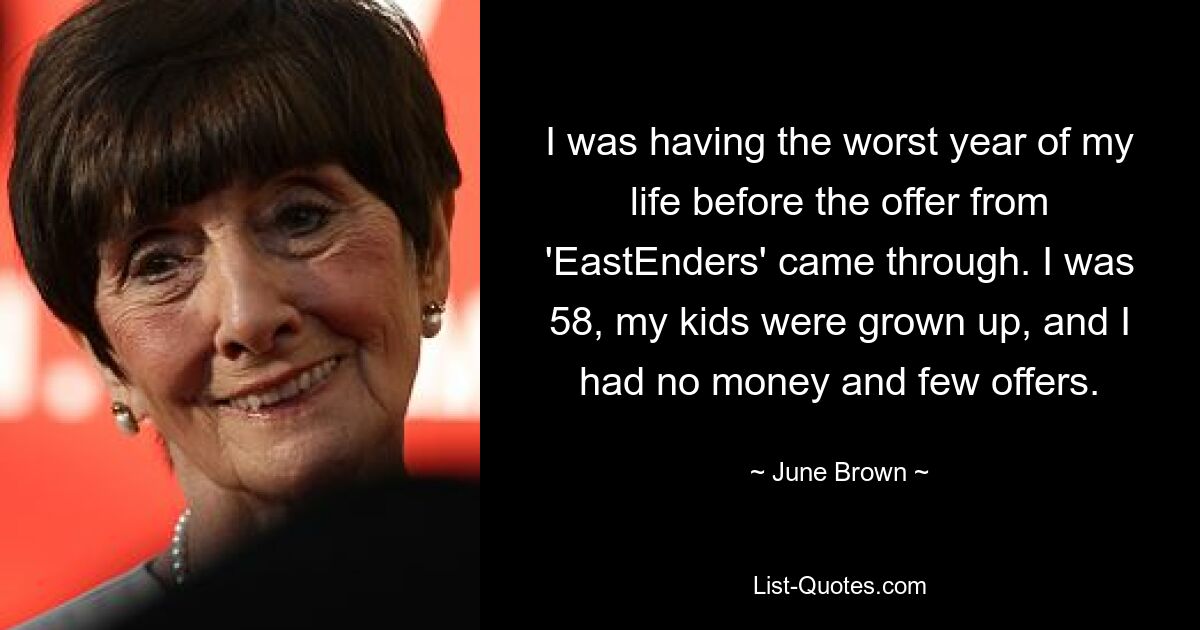 I was having the worst year of my life before the offer from 'EastEnders' came through. I was 58, my kids were grown up, and I had no money and few offers. — © June Brown