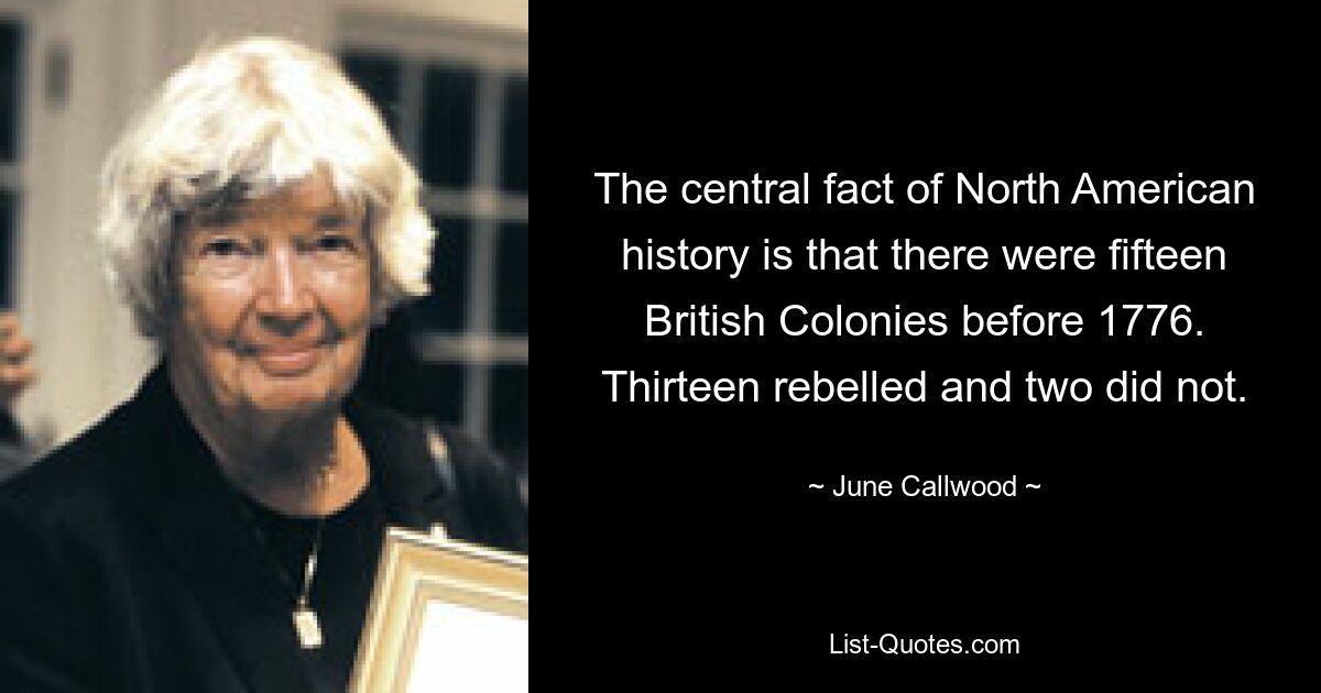 The central fact of North American history is that there were fifteen British Colonies before 1776. Thirteen rebelled and two did not. — © June Callwood