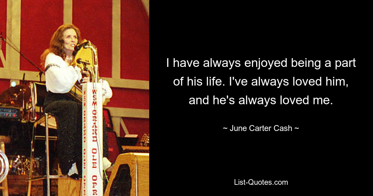 I have always enjoyed being a part of his life. I've always loved him, and he's always loved me. — © June Carter Cash