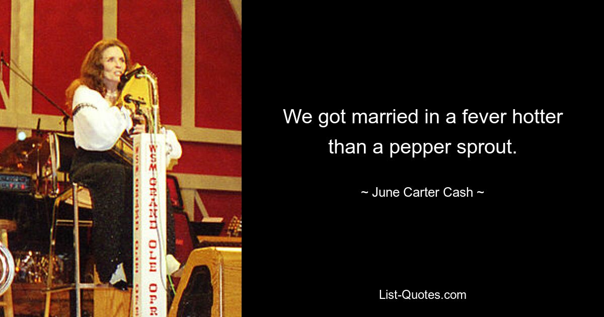 We got married in a fever hotter than a pepper sprout. — © June Carter Cash