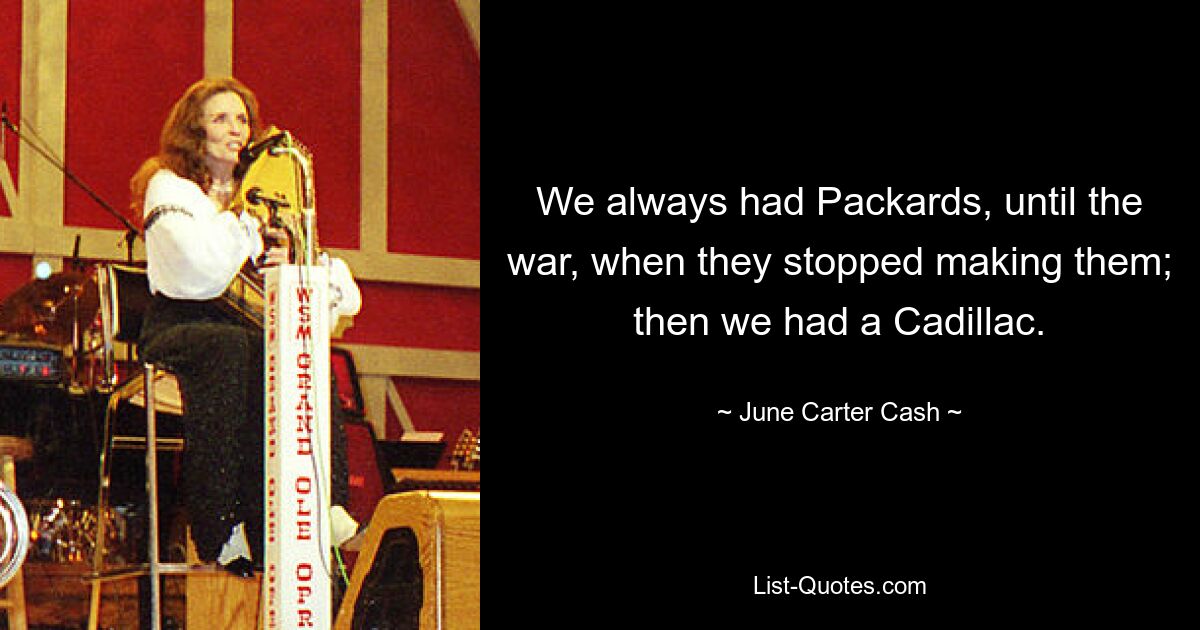 We always had Packards, until the war, when they stopped making them; then we had a Cadillac. — © June Carter Cash