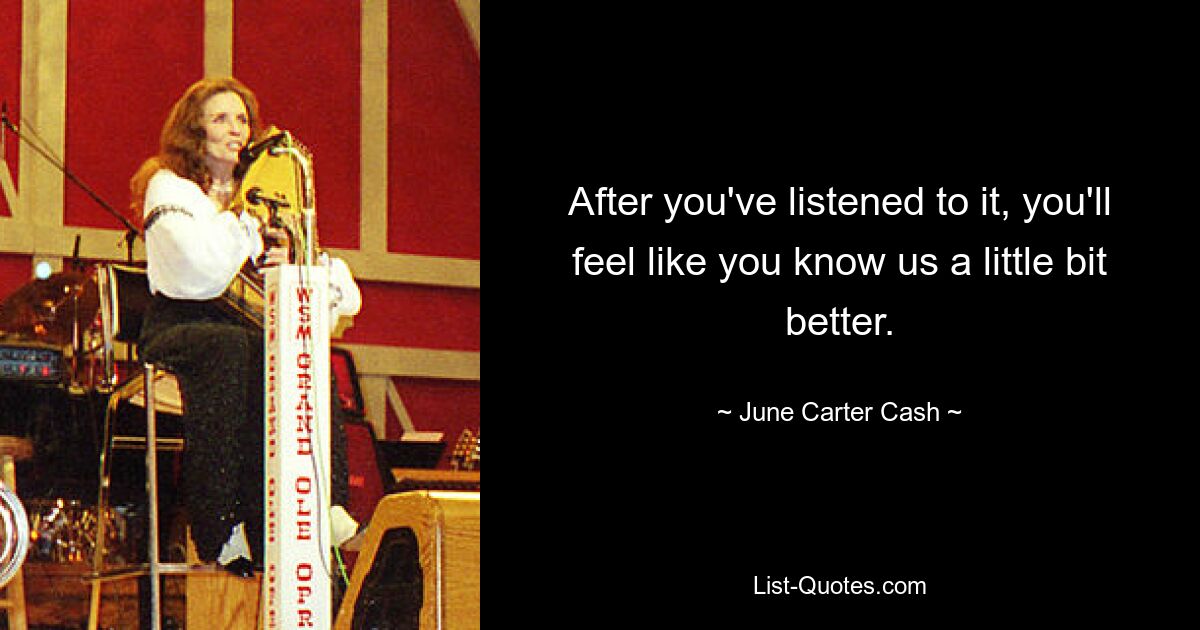 After you've listened to it, you'll feel like you know us a little bit better. — © June Carter Cash