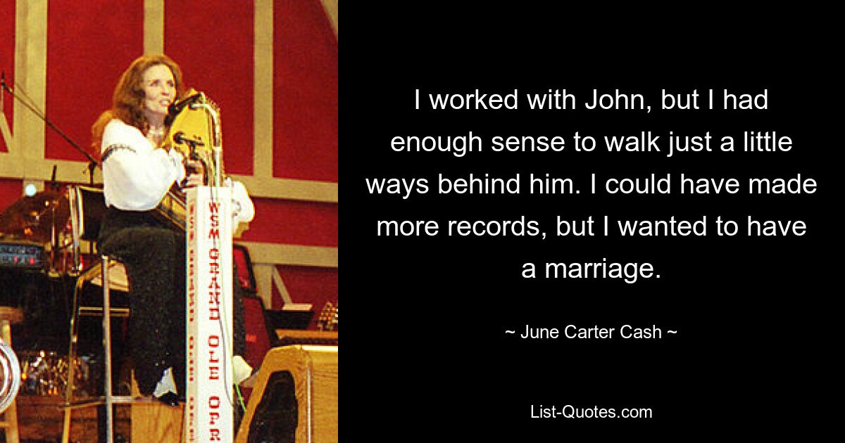 I worked with John, but I had enough sense to walk just a little ways behind him. I could have made more records, but I wanted to have a marriage. — © June Carter Cash