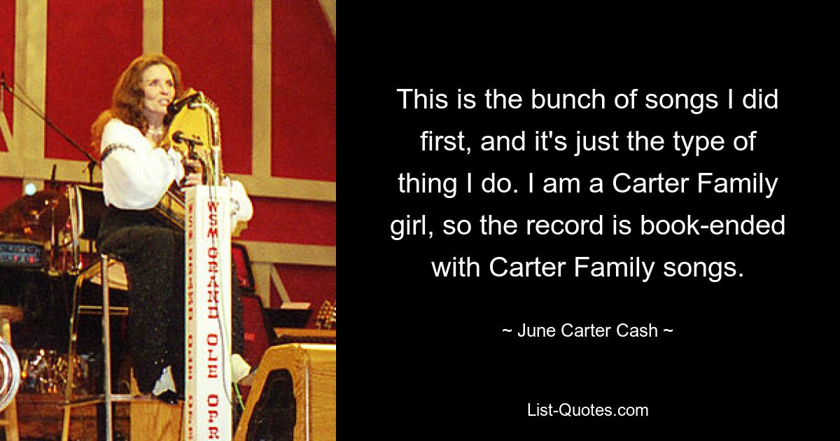 This is the bunch of songs I did first, and it's just the type of thing I do. I am a Carter Family girl, so the record is book-ended with Carter Family songs. — © June Carter Cash