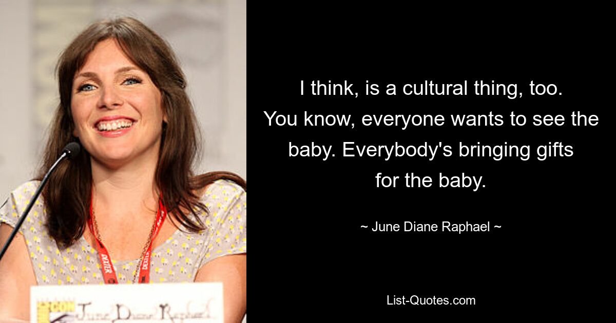 I think, is a cultural thing, too. You know, everyone wants to see the baby. Everybody's bringing gifts for the baby. — © June Diane Raphael