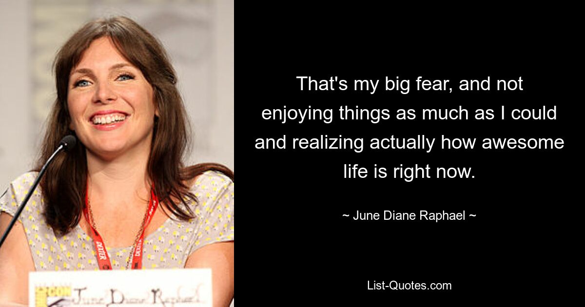 That's my big fear, and not enjoying things as much as I could and realizing actually how awesome life is right now. — © June Diane Raphael