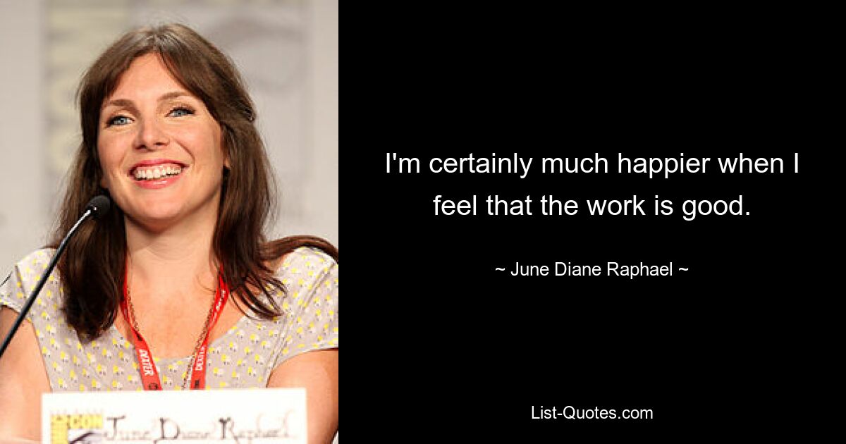 I'm certainly much happier when I feel that the work is good. — © June Diane Raphael