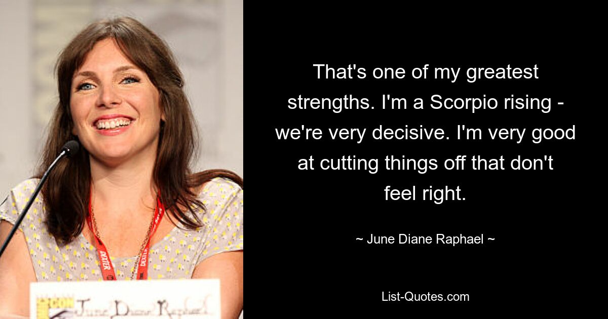 That's one of my greatest strengths. I'm a Scorpio rising - we're very decisive. I'm very good at cutting things off that don't feel right. — © June Diane Raphael