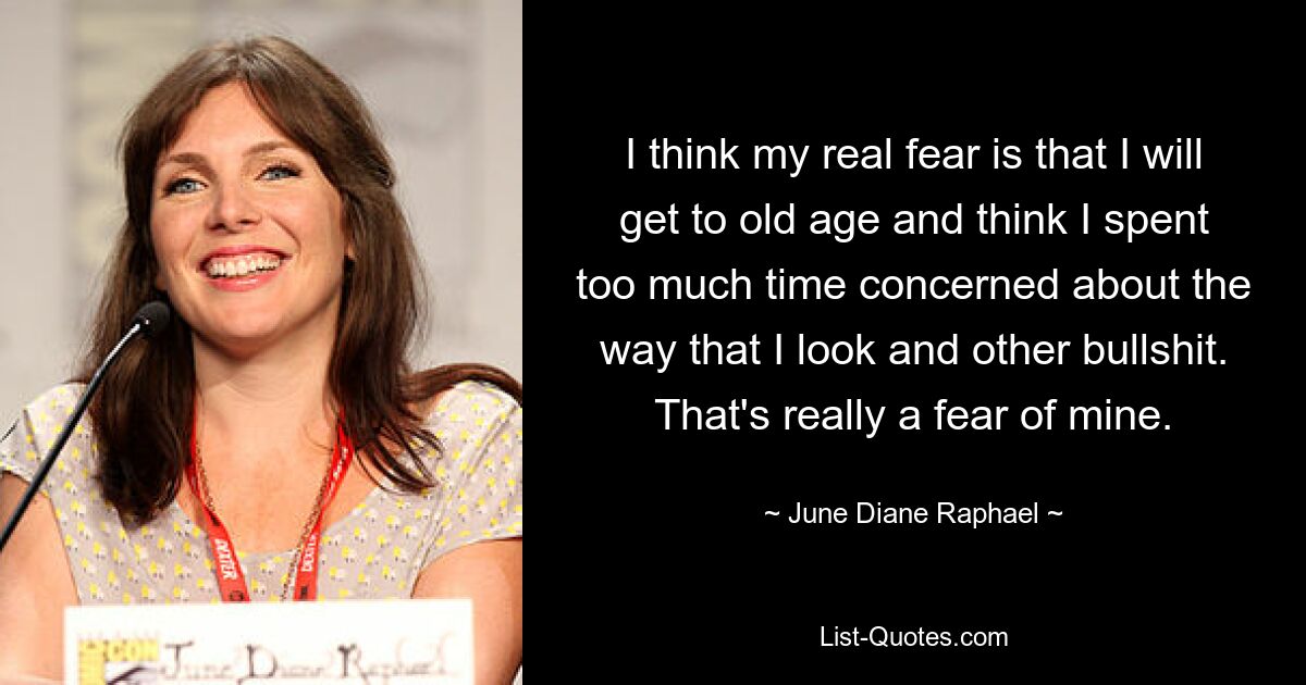 I think my real fear is that I will get to old age and think I spent too much time concerned about the way that I look and other bullshit. That's really a fear of mine. — © June Diane Raphael