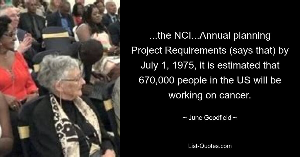 ...the NCI...Annual planning Project Requirements (says that) by July 1, 1975, it is estimated that 670,000 people in the US will be working on cancer. — © June Goodfield